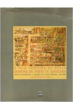 A Vila Tropeira de Nossa Senhora da Ponte de Sorocaba: Aspectos Socioeconômicos e Arquitetura das Classes Dominantes (1750-1888) baixar o livro de graça