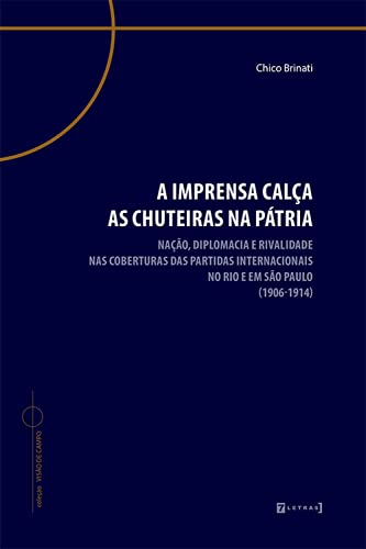 A Imprensa Calça as Chuteiras na Pátria: Nação, Diplomacia e Rivalidade nas Coberturas das Partidas Internacionais no Rio e em São Paulo (1906-1914) baixar livro de graça
