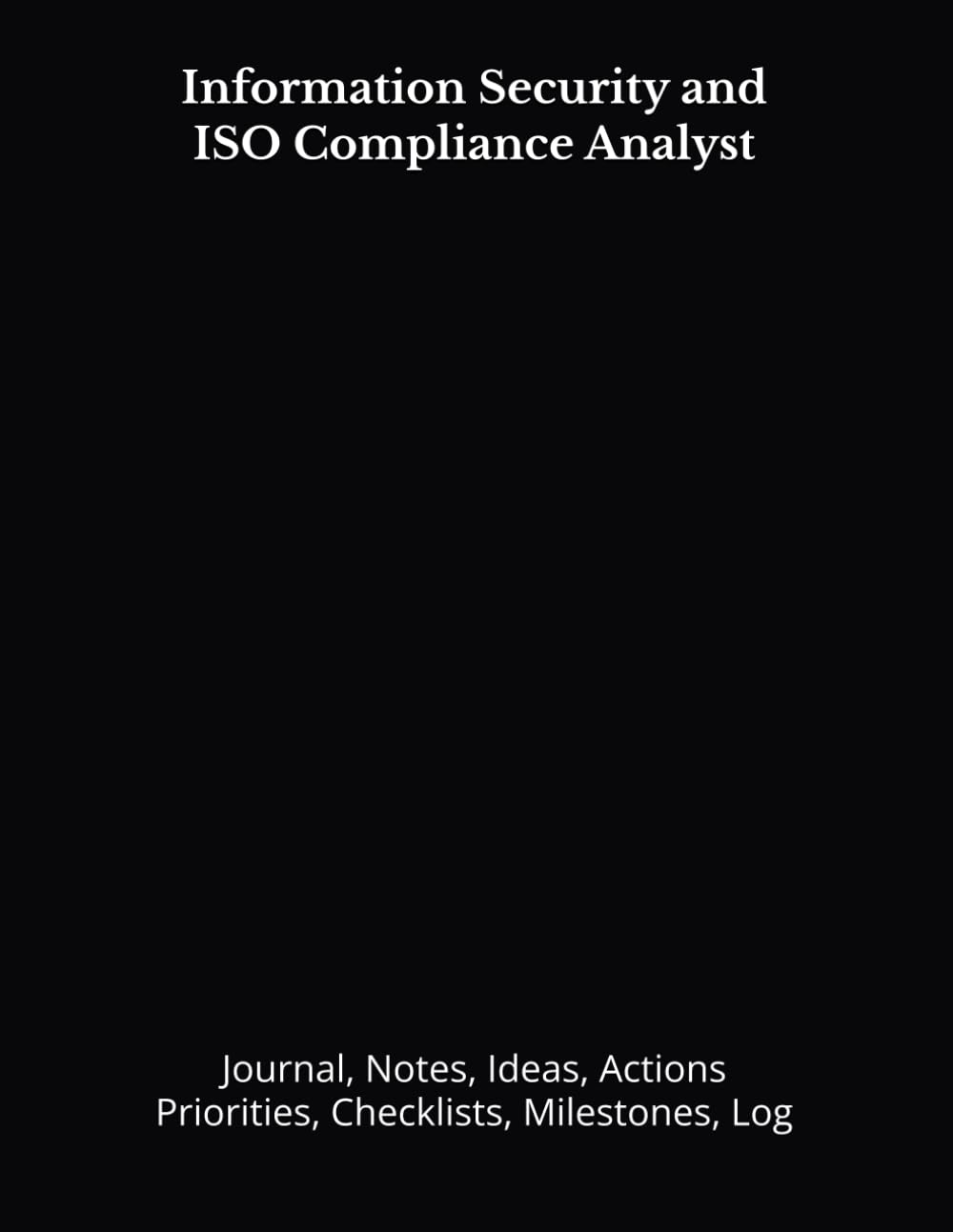 Information Security and ISO Compliance Analyst: Journal, Notes, Ideas, Actions, Priorities, Checklists, Milestones, Log | Daily Goals, Time ... — Great for Office Gifts & Workplace Meetings