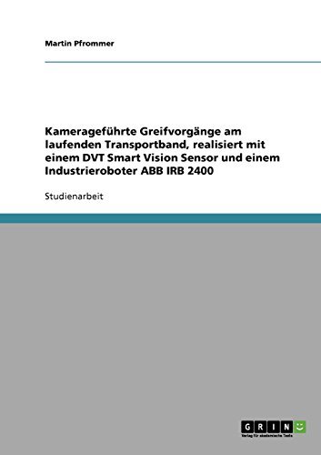 Kamerageführte Greifvorgänge am laufenden Transportband, realisiert mit einem DVT Smart Vision Sensor und einem Industrieroboter ABB IRB 2400 (German Edition) baixar o livro de graça