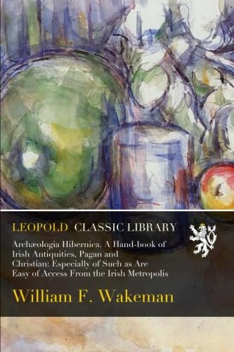 Archæologia Hibernica. A Hand-book of Irish Antiquities, Pagan and Christian: Especially of Such as Are Easy of Access From the Irish Metropolis baixar livro de graça