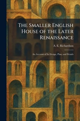 The Smaller English House of the Later Renaissance: An Account of Its Design, Plan, and Details