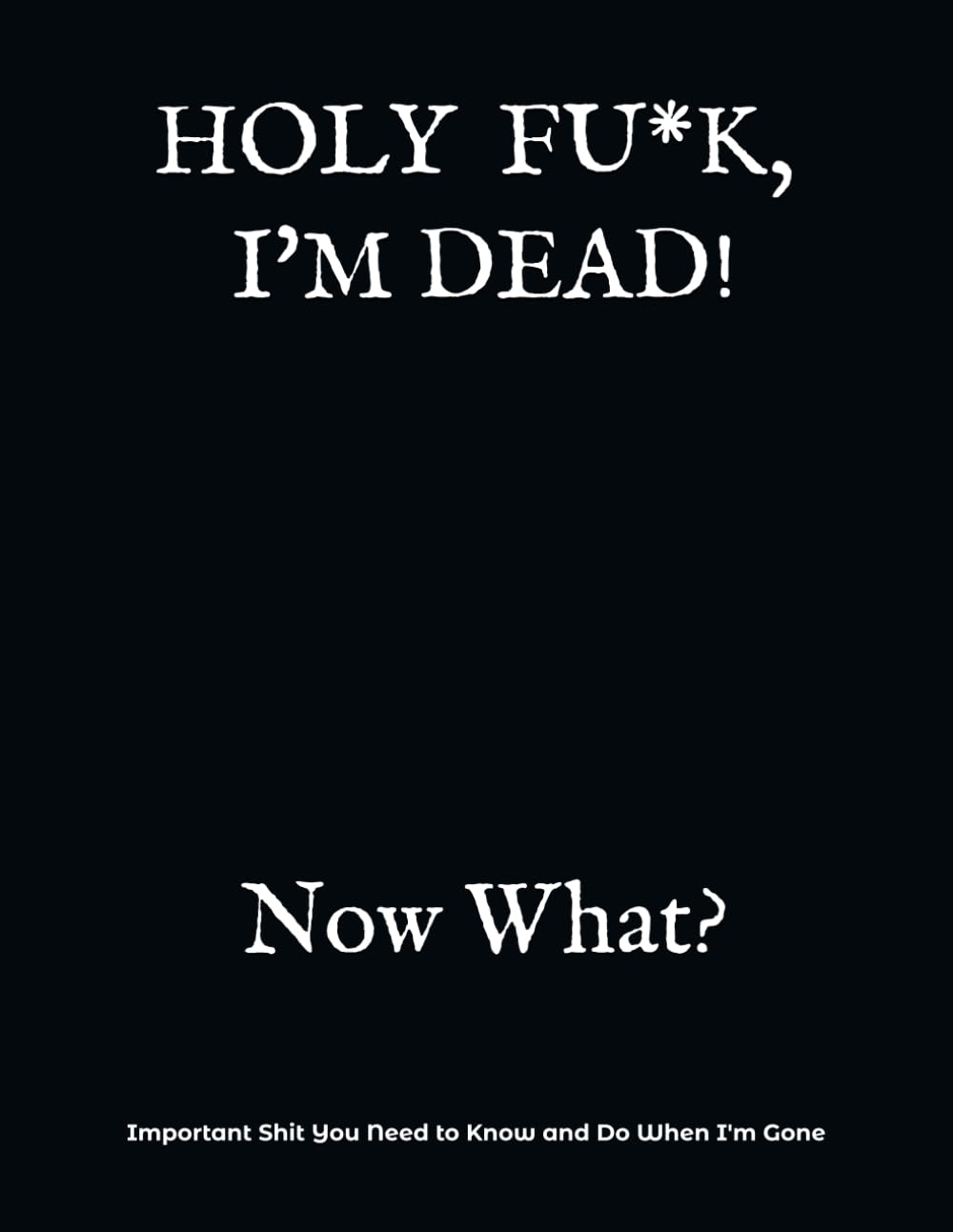 HOLY F*CK, I'M DEAD! Now What?: What My Family Needs to Know When I Die... So I Can Control Them From the Grave; PLUS: 'When I’m Gone’ Letters, So I Can Have the Last Word Too! baixar livro de graça