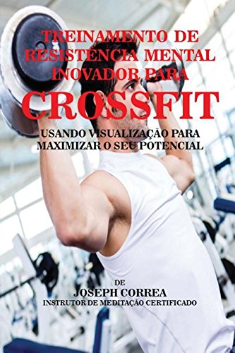 Treinamento de Resistencia Mental Inovador Para Crossfit: Usando Visualizacao Para Maximizar O Seu Potencial baixar o livro de graça