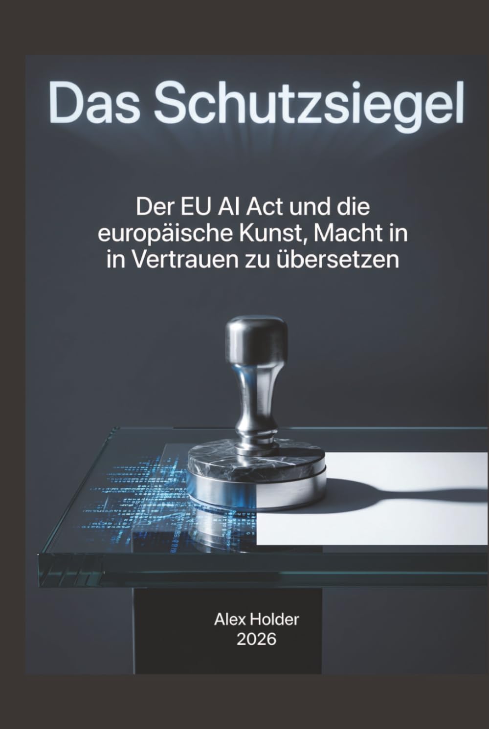 Das Schutzsiegel: Der EU AI Act und die europäische Kunst, Macht in Vertrauen zu übersetzen (German Edition)