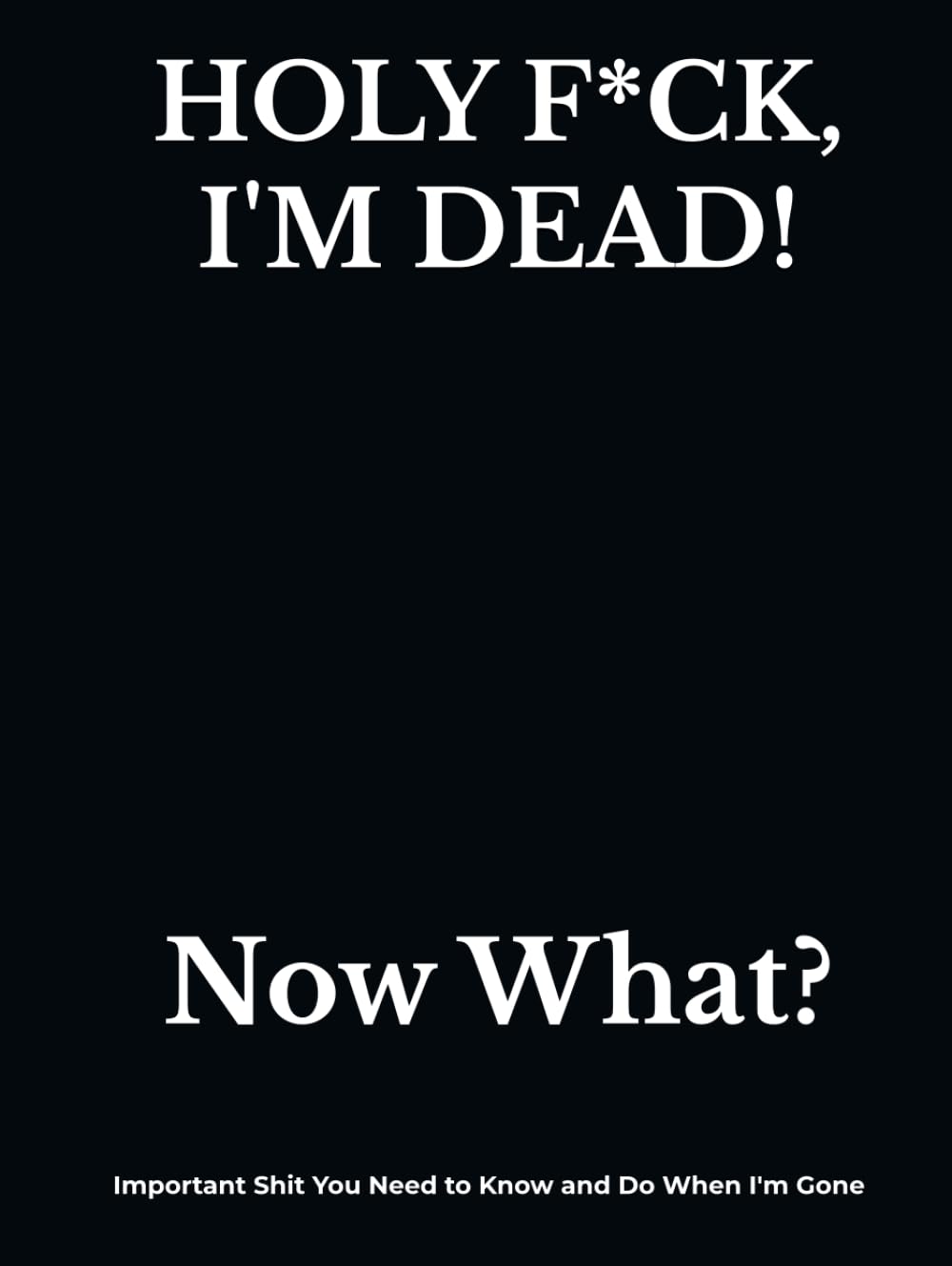 ler totalmente HOLY F*CK, I'M DEAD! Now What?: What My Family Needs to Know When I Die... So I Can Control Them From the Grave; PLUS: 'When I’m Gone’ Letters, So I Can Have the Last Word Too!