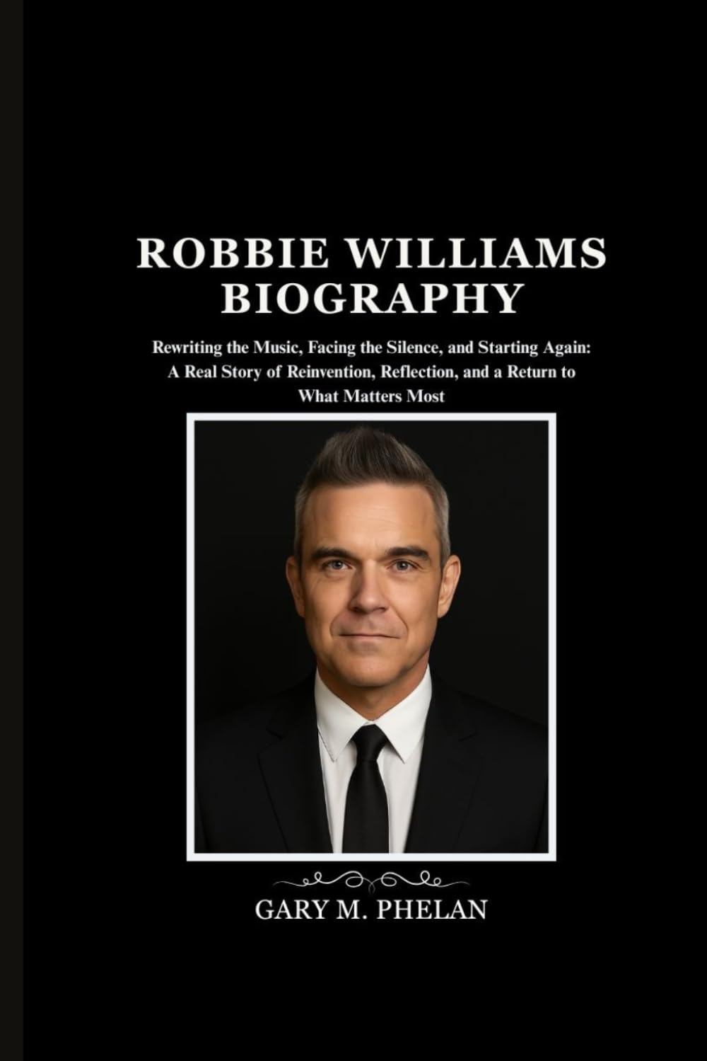 ROBBIE WILLIAMS BIOGRAPHY: Rewriting the Music, Facing the Silence, and Starting Again: A Real Story of Reinvention, Reflection, and a Return to What ... from Business, Sports, and Entertainment)