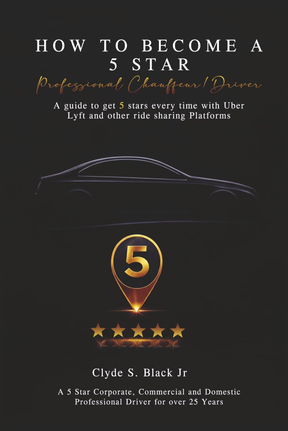 HOW TO BECOME A 5 STAR: Professional Chauffeur/Driver A guide to get 5 stars every time with Uber, Lyft and other ride sharing Platforms.