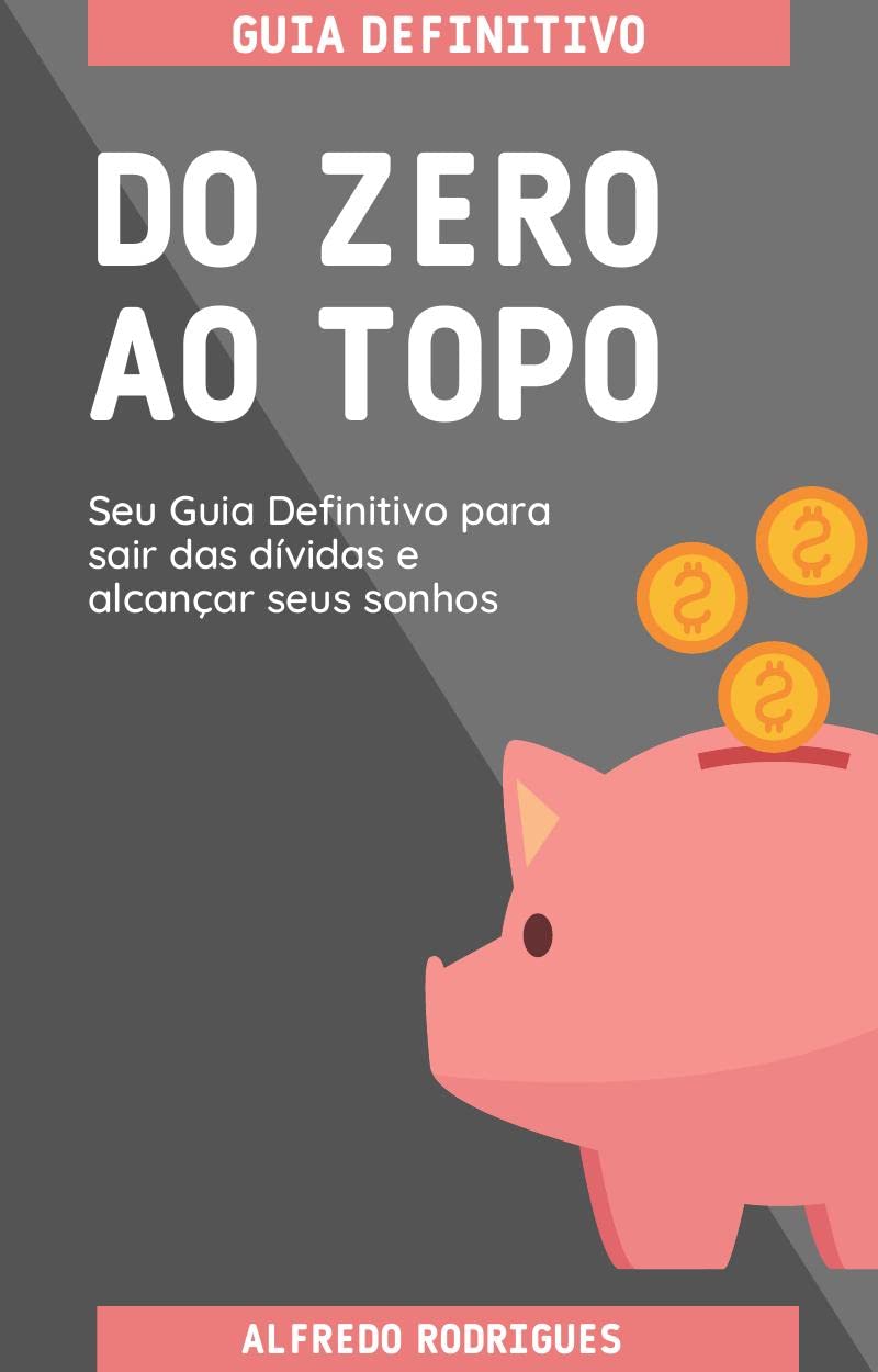 Do Zero ao Topo: Seu Guia Definitivo para sair das dívidas e alcançar seus sonhos