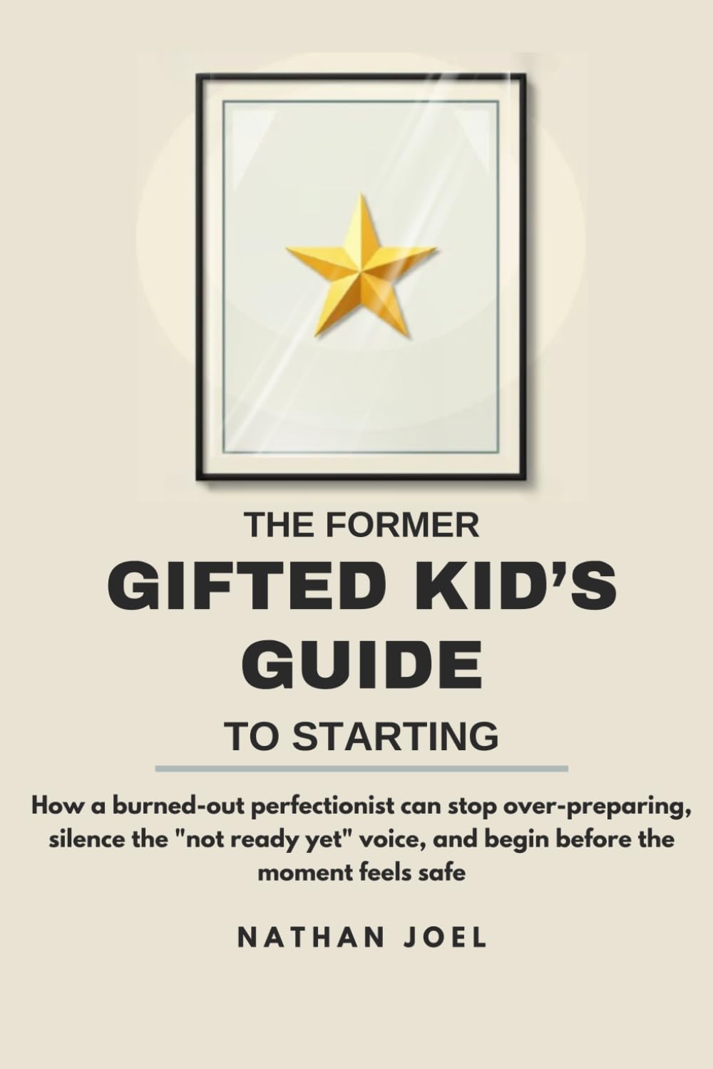 The Former Gifted Kid's Guide to Starting: How a burned-out perfectionist can stop over-preparing, silence the "not ready yet" voice, and begin before the moment feels safe