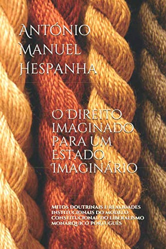 O direito imaginado para um Estado imaginário.: Mitos, doutrinais e realidades institucionais do modelo constitucional do liberalismo monárquico português (Portuguese Edition) baixar o livro de graça