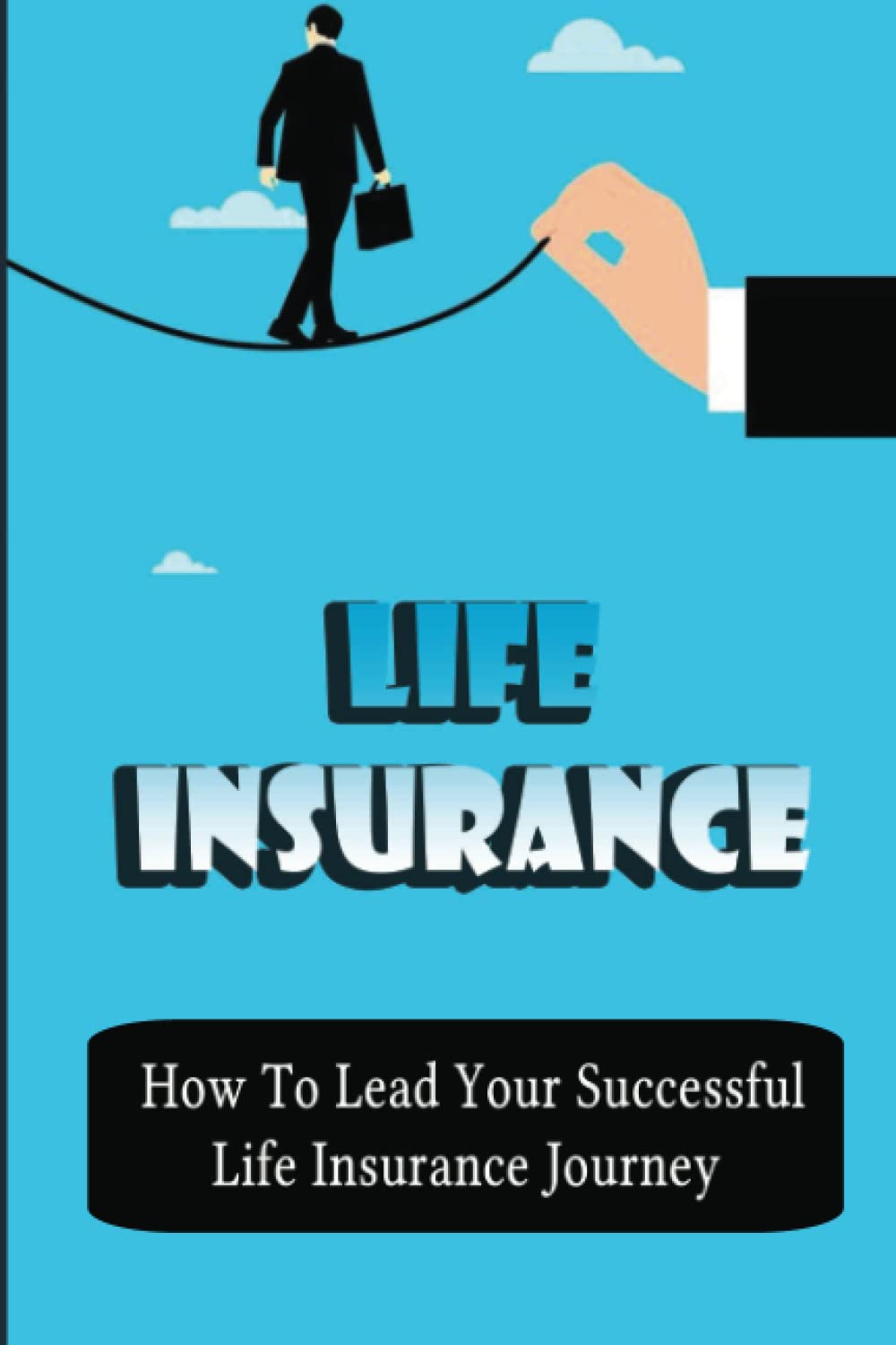 Life Insurance: How To Lead Your Successful Life Insurance Journey baixar livro de graça