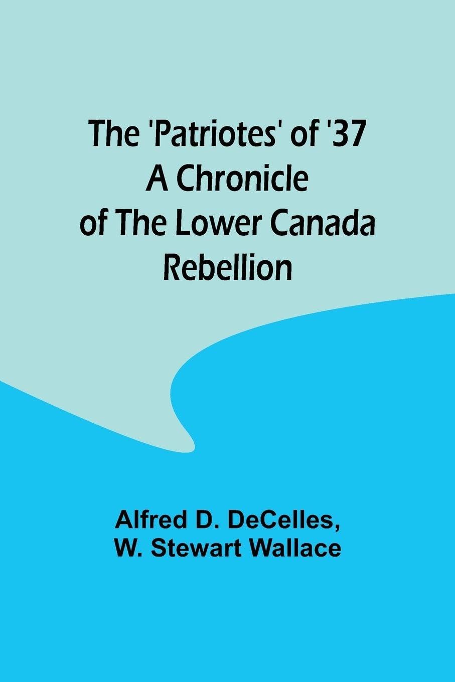 The 'Patriotes' of '37 A Chronicle of the Lower Canada Rebellion baixar o livro de graça