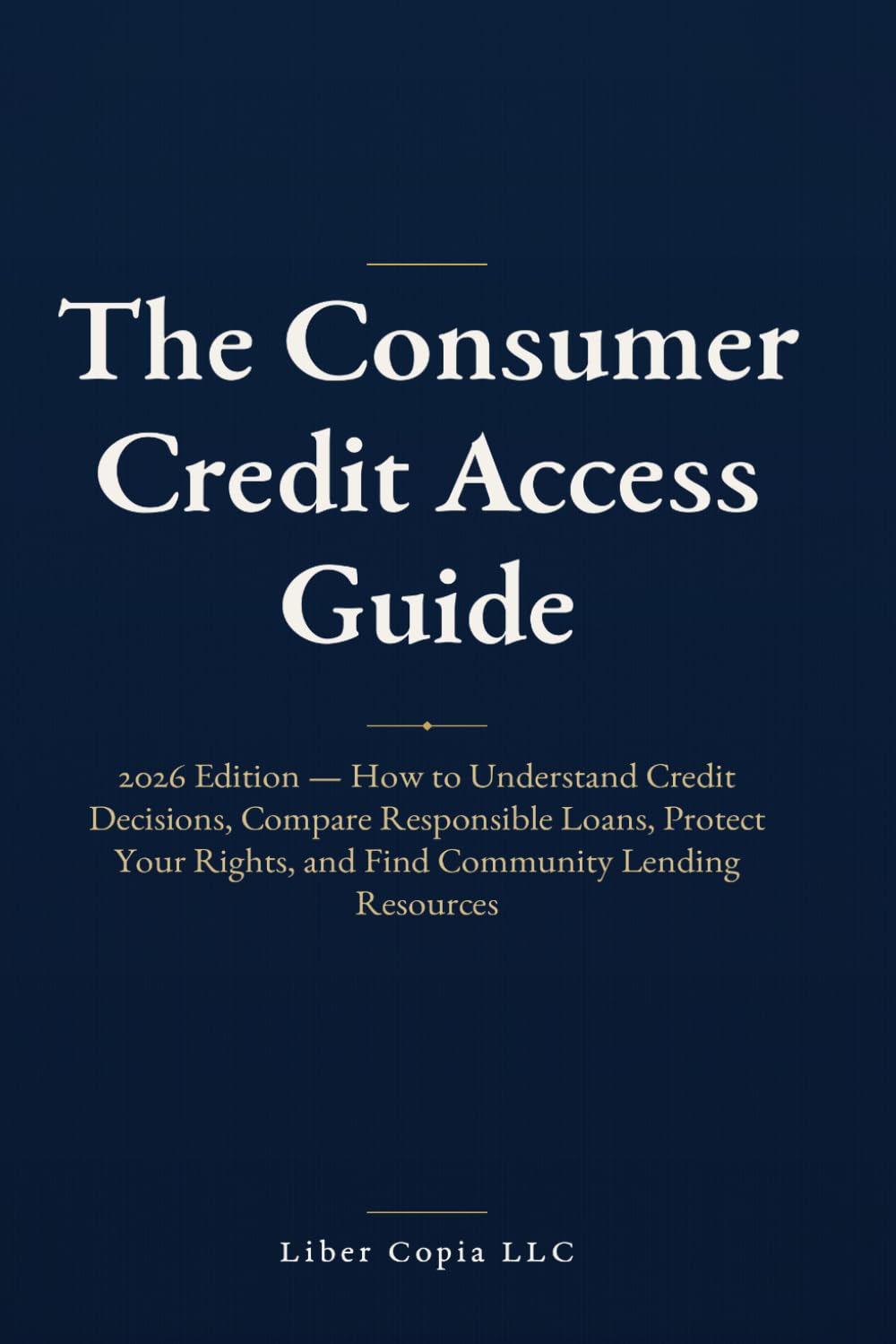 The Consumer Credit Access Guide: 2026 Edition — How to Understand Credit Decisions, Compare Responsible Loans, Protect Your Rights, and Find Community Lending Resources