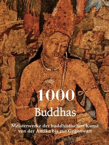 1000 Buddhas: Meisterwerke der buddhistischen Kunst von der Antike bis zur Gegenwart