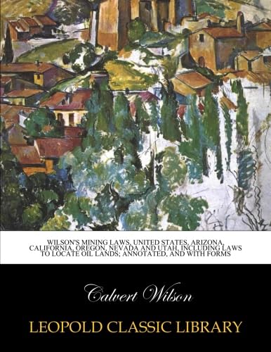 Wilson's mining laws, United States, Arizona, California, Oregon, Nevada and Utah, including laws to locate oil lands; annotated, and with forms baixar o livro de graça