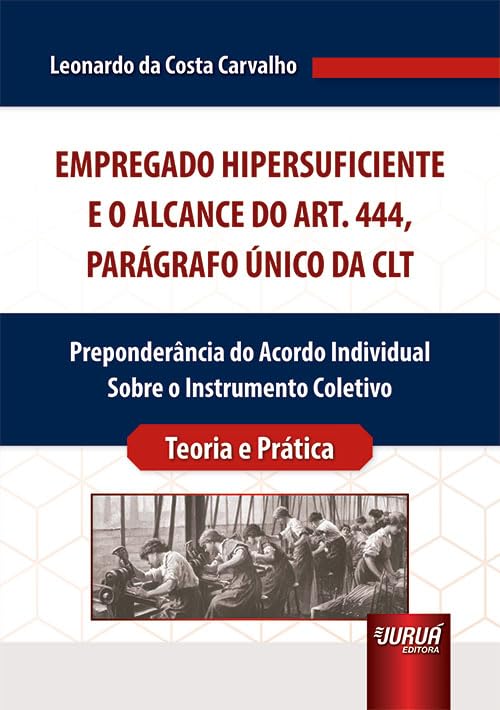 Empregado Hipersuficiente e o Alcance do Art. 444, Parágrafo Único da CLT - Preponderância do Acordo Individual Sobre o Instrumento Coletivo - Teoria e Prática baixar livro de graça