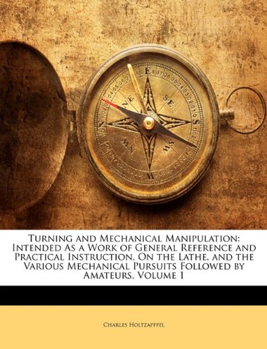 Turning and Mechanical Manipulation: Intended As a Work of General Reference and Practical Instruction, On the Lathe, and the Various Mechanical Pursuits Followed by Amateurs, Volume 1 baixar livro de graça