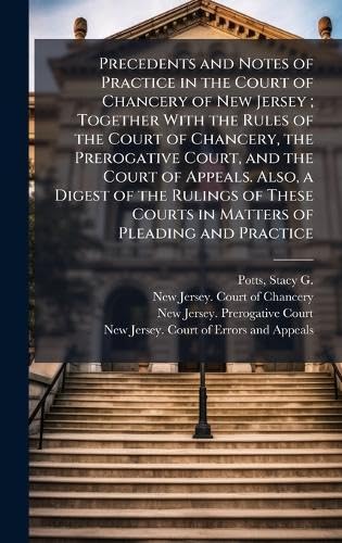 Precedents and Notes of Practice in the Court of Chancery of New Jersey; Together With the Rules of the Court of Chancery, the Prerogative Court, and ... Courts in Matters of Pleading and Practice