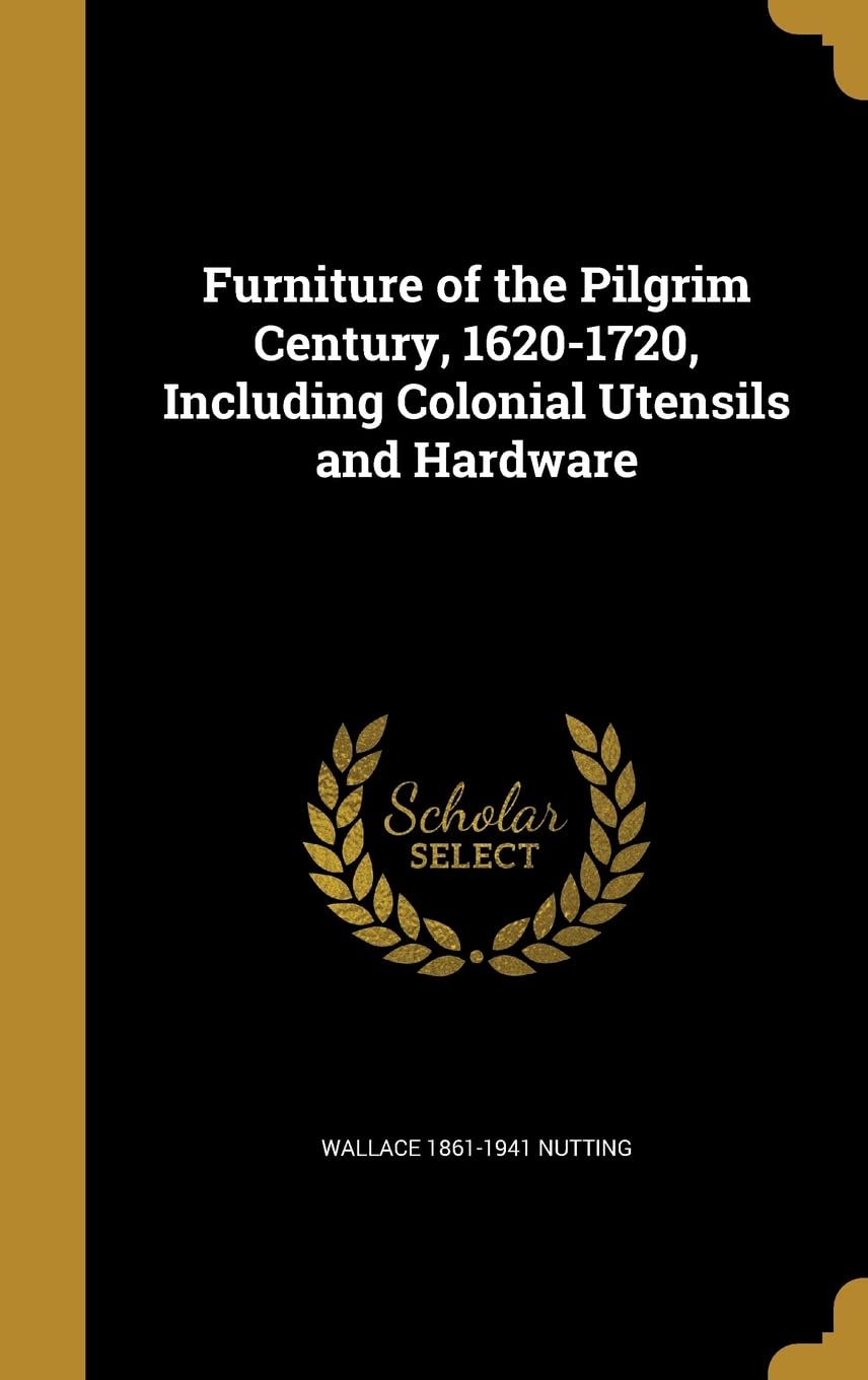 Furniture of the Pilgrim Century, 1620-1720, Including Colonial Utensils and Hardware