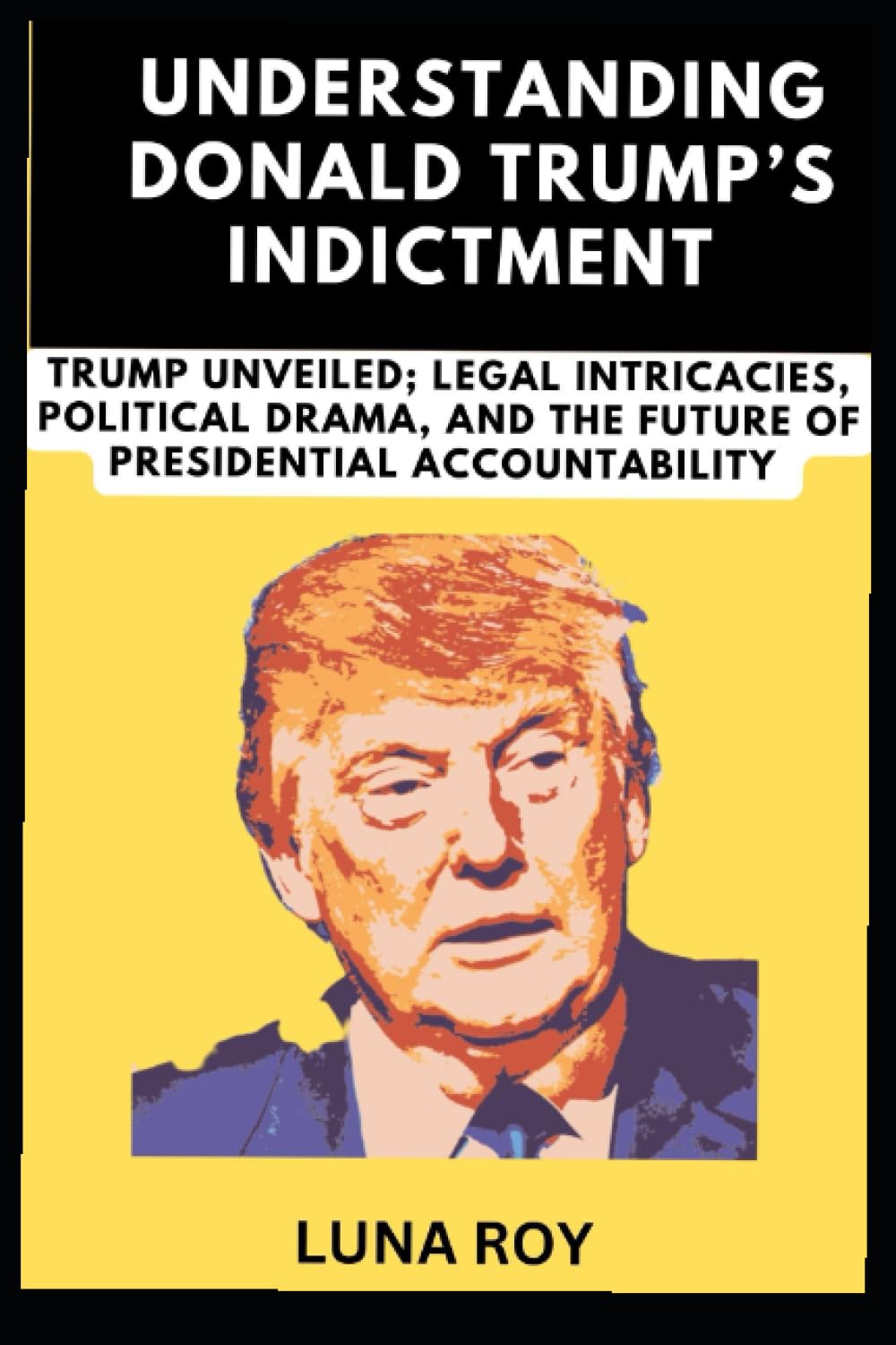 UNDERSTANDING DONALD TRUMP'S INDICTMENT: Trump Unveiled; Legal Intricacies, Political Drama, and the Future of Presidential Accountability baixar o livro de graça