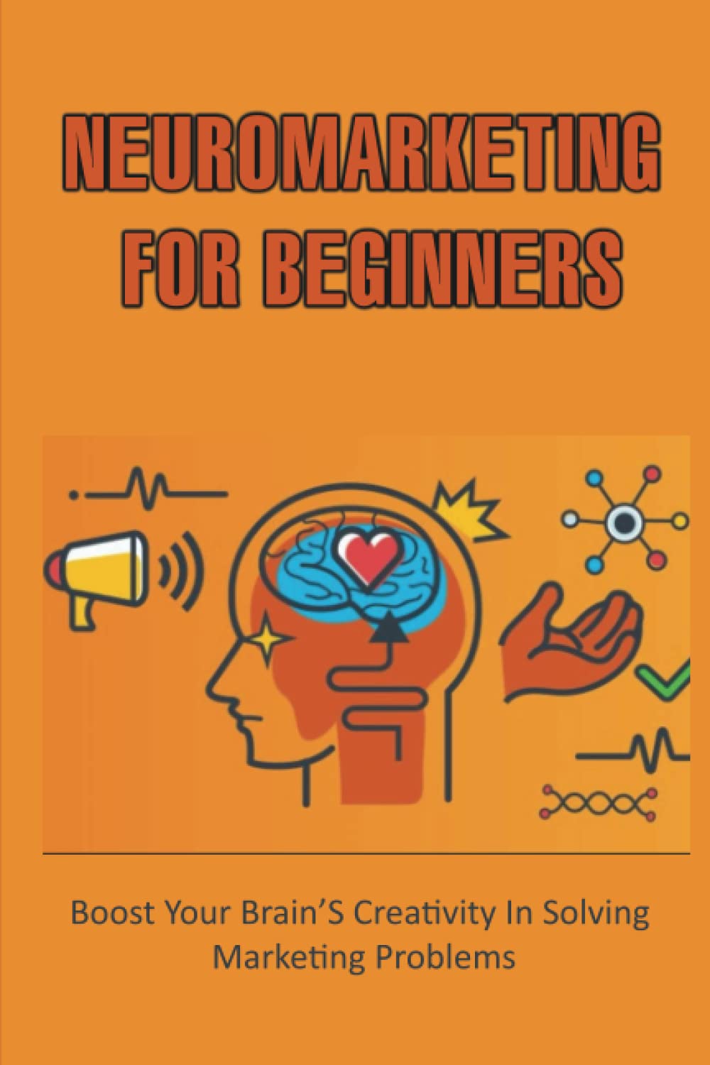 Neuromarketing For Beginners: Boost Your Brain’S Creativity In Solving Marketing Problems