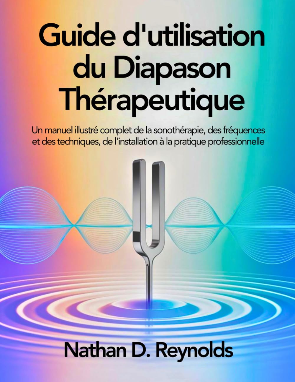 Guide d'utilisation du Diapason Thérapeutique: Un manuel illustré complet de la sonothérapie, des fréquences et des techniques, de l'installation à la pratique professionnelle