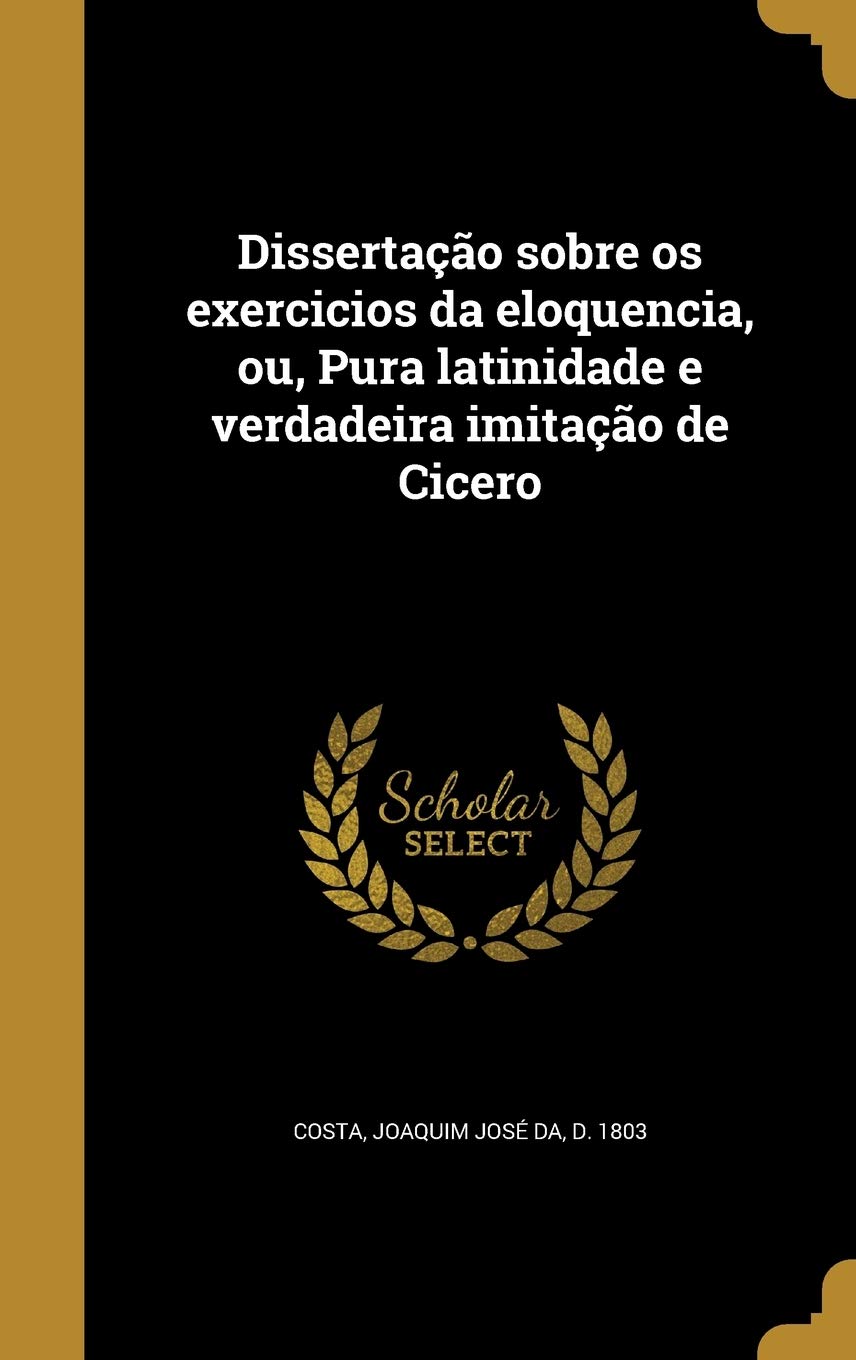 Dissertação sobre os exercicios da eloquencia, ou, Pura latinidade e verdadeira imitação de Cicero baixar livro de graça