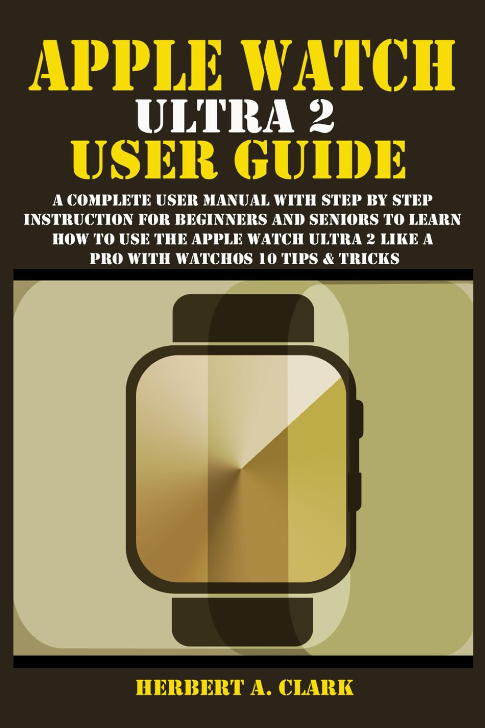 APPLE WATCH ULTRA 2 USER GUIDE: A Complete User Manual with Step By Step Instruction For Beginners And Seniors To Learn How To Use The Apple Watch... Tips & Tricks (Apple Device Manuals by Clark) baixar o livro de graça