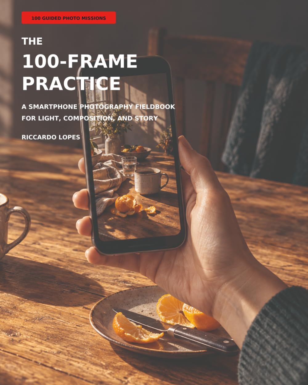 The 100-frame practice: A Smartphone Photography Fieldbook for Light, Composition, and Story
