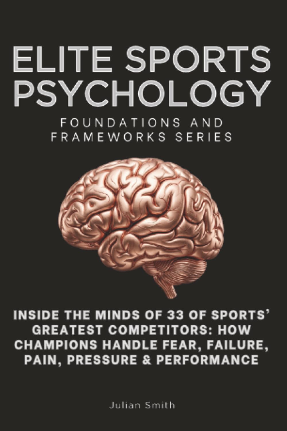 Elite Sports Psychology, Foundations and Frameworks Series: Inside the Minds of 33 of Sports’ Greatest Competitors: How Champions Handle Fear, Failure, Pain, Pressure & Performance