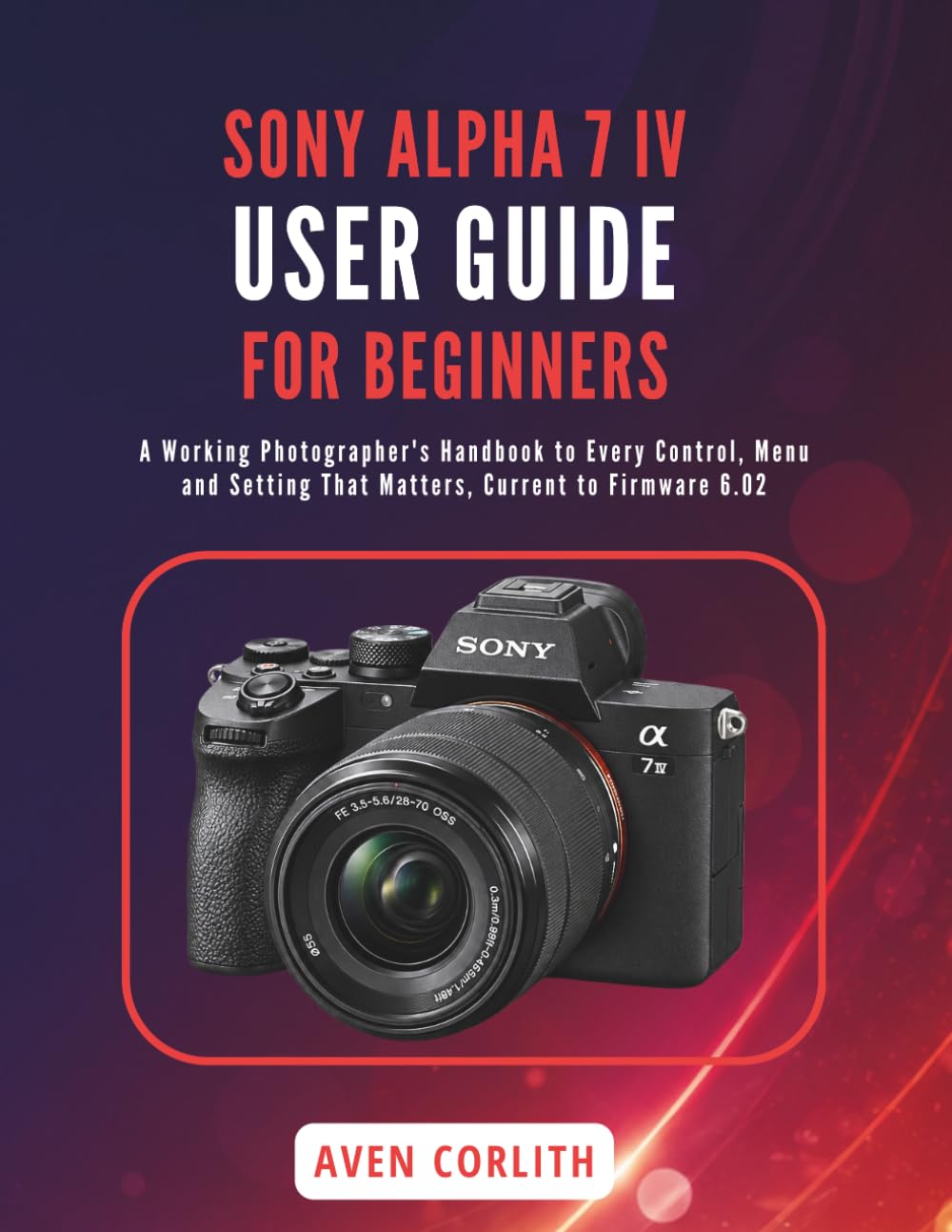 capítulo por capítulo baixar SONY ALPHA 7 IV USER GUIDE FOR BEGINNERS: A Working Photographer's Handbook to Every Control, Menu and Setting That Matters, Current to Firmware 6.02