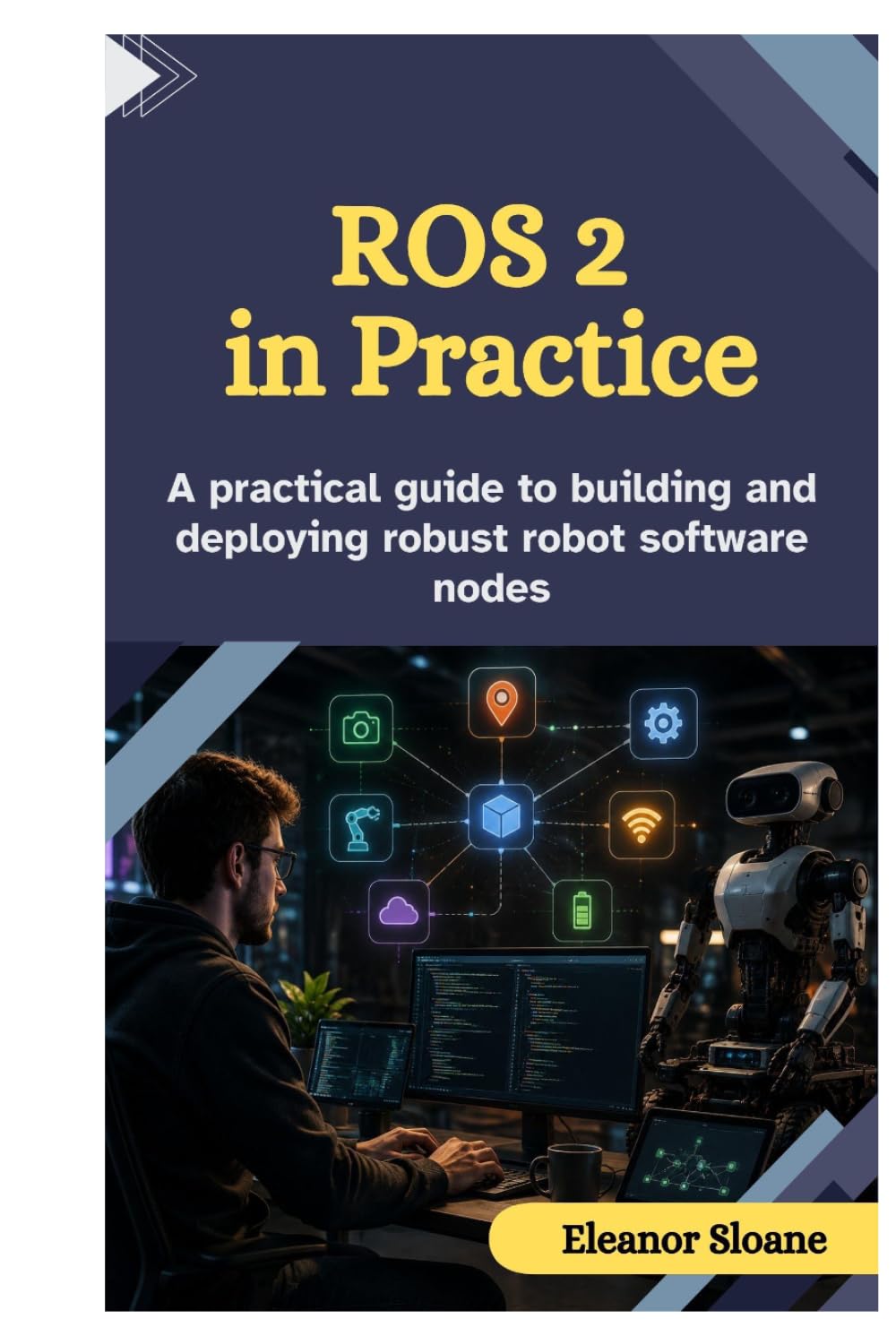 ROS 2 IN PRACTICE: A Practical Guide to Building and Deploying Robust Robot Software Nodes