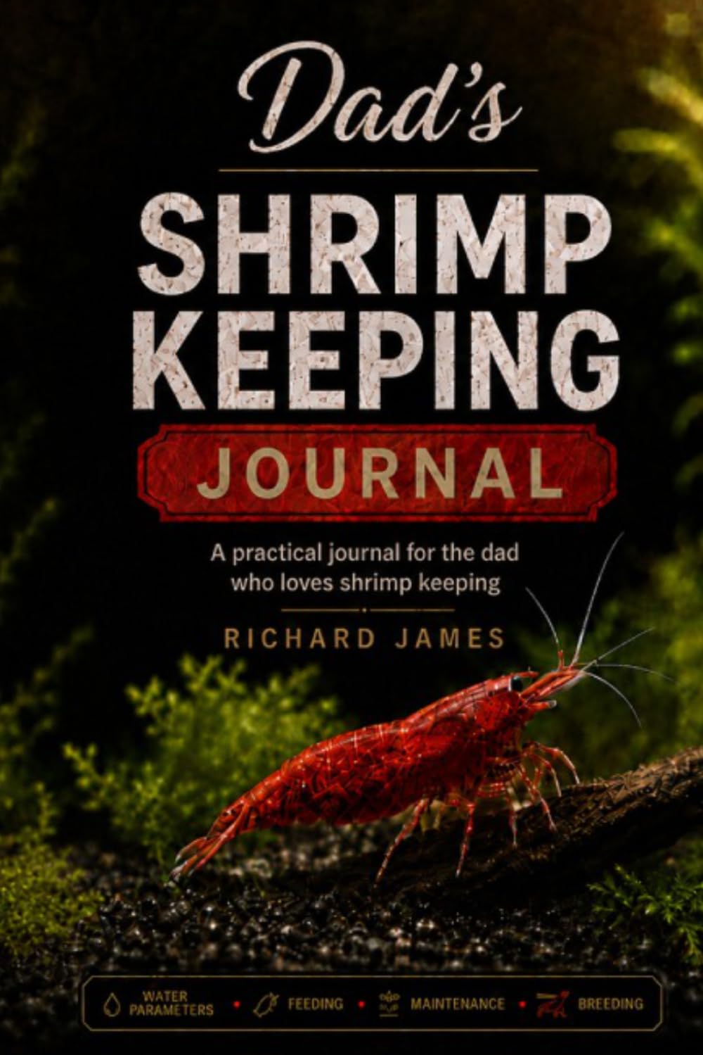 Dad's Shrimp Keeping Journal: A Practical Freshwater Shrimp Log Book for Water Parameters, Feeding, Maintenance and Breeding