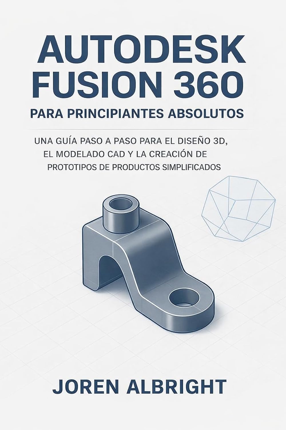 AUTODESK FUSION 360 PARA PRINCIPIANTES ABSOLUTOS: UNA GUÍA PASO A PASO PARA EL DISEÑO 3D, EL MODELADO CAD Y LA CREACIÓN DE PROTOTIPOS DE PRODUCTOS SIMPLIFICADOS (Spanish Edition) baixar o livro de graça