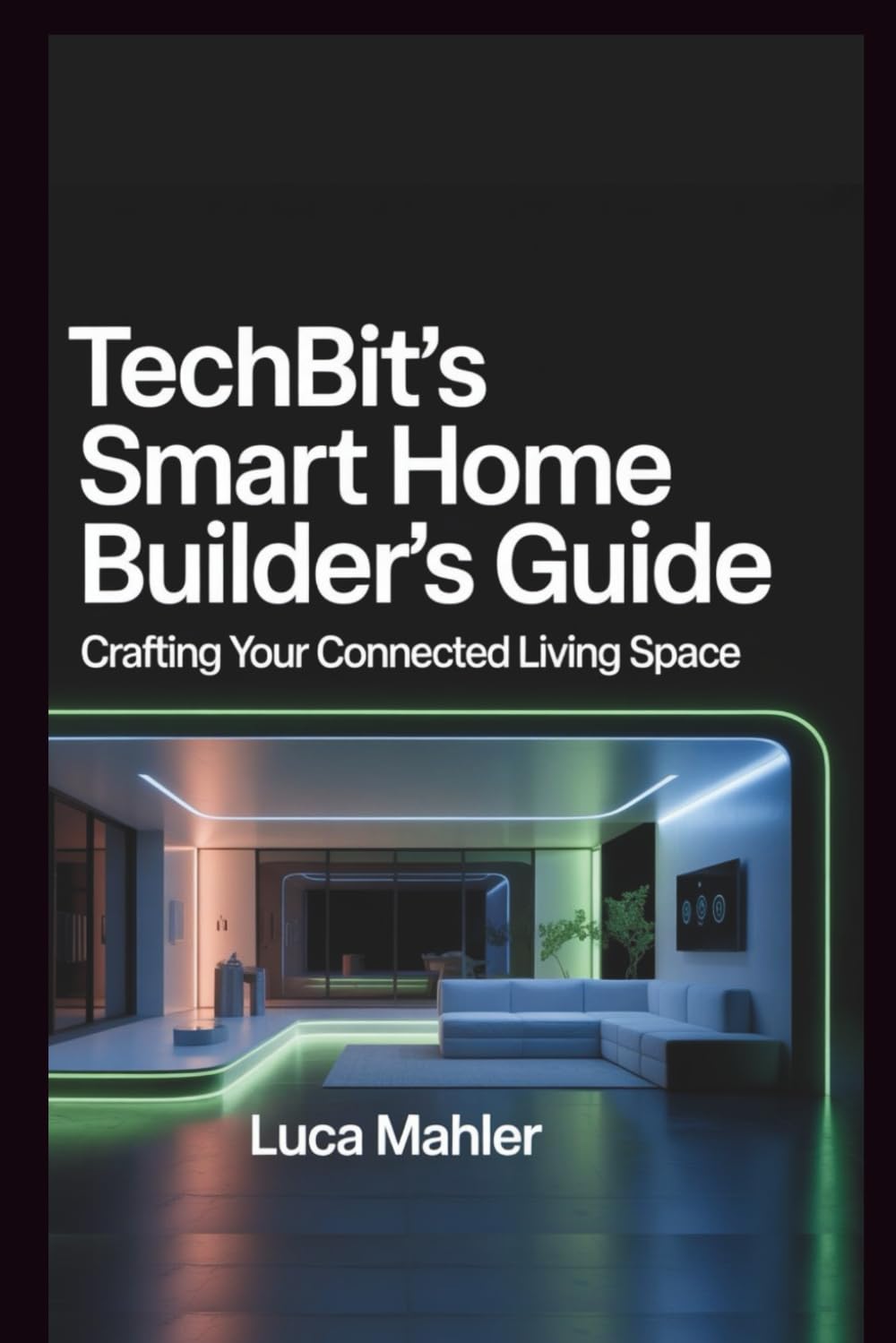 TechBit's Smart Home Builder's Guide: Crafting Your Connected Living Space (Tech-Powered Business)