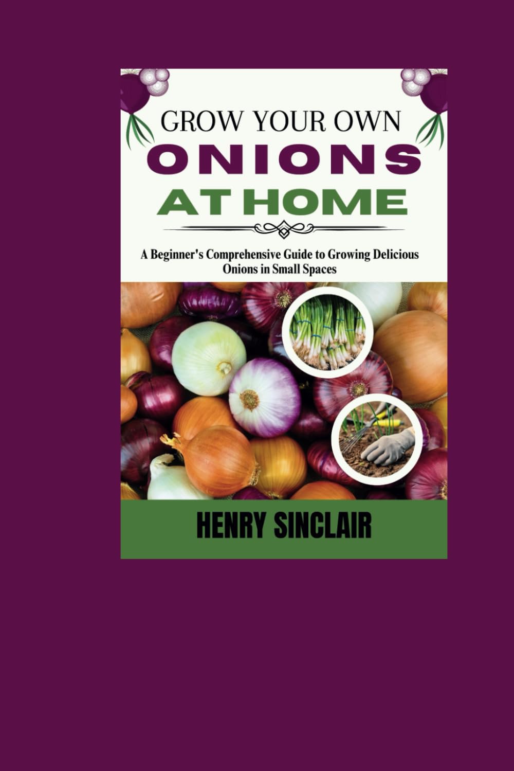 Grow Your Own Onions at Home: A Beginner's Comprehensive Guide to Growing Delicious Onions in Small Spaces (The Home Gardener's Guide) baixar o livro de graça