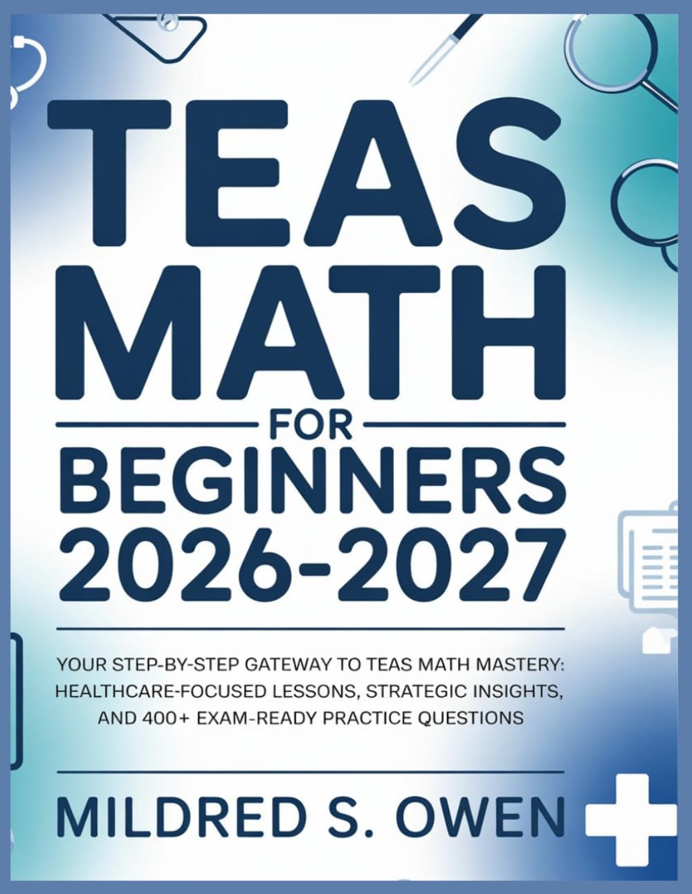 TEAS Math for Beginners 2026–2027: Your Step-by-Step Gateway to TEAS Math Mastery: Healthcare-Focused Lessons, Strategic Insights, and 400+ Exam-Ready Practice Questions