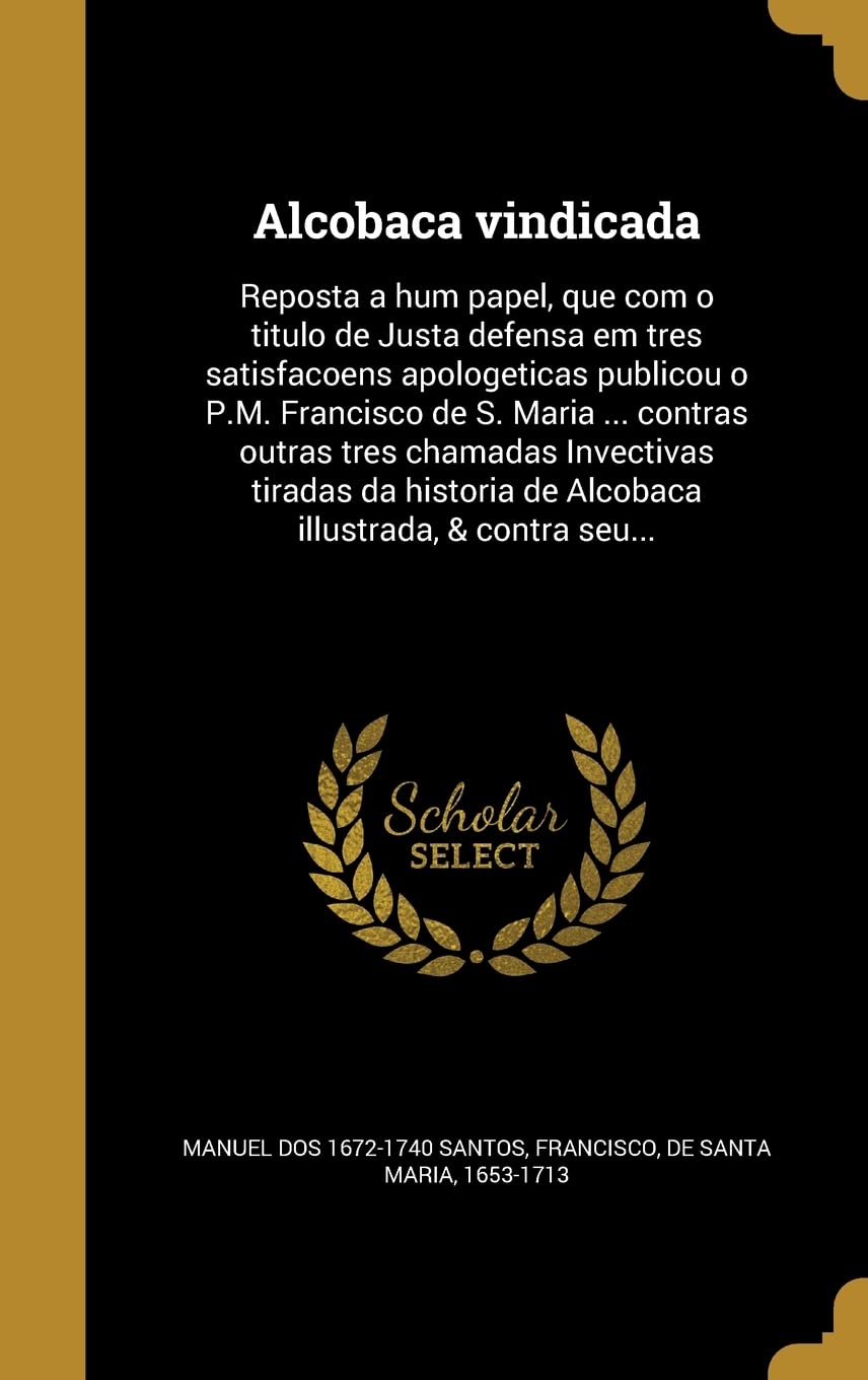 ler totalmente Alcobaça vindicada: Reposta a hum papel, que com o titulo de Justa defensa em tres satisfaçoens apologeticas publicou o P.M. Francisco de S. Maria...... de Alcobaça illustrada, & contra seu...
