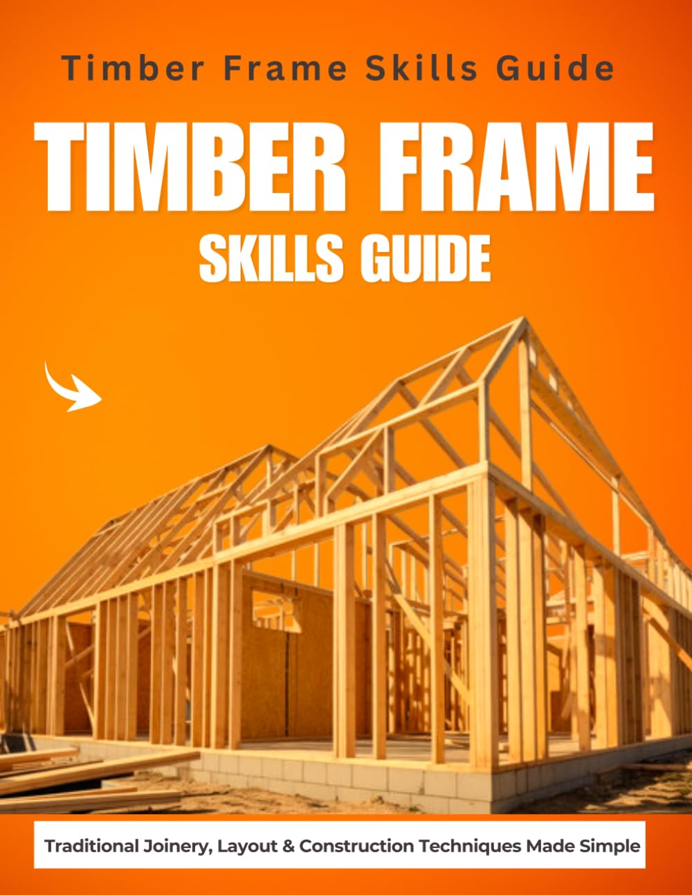 Timber Frame Skills Guide : Traditional Joinery, Layout & Construction Techniques Made Simple
