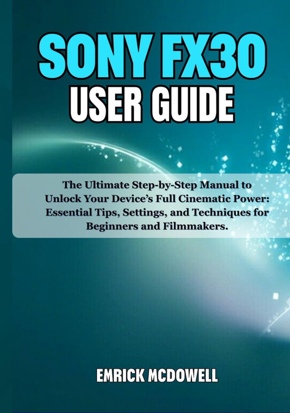 SONY FX30 USER GUIDE: The Ultimate Step-by-Step Manual to Unlock Your Device’s Full Cinematic Power: Essential Tips, Settings, and Techniques for Beginners and Filmmakers. baixar o livro de graça