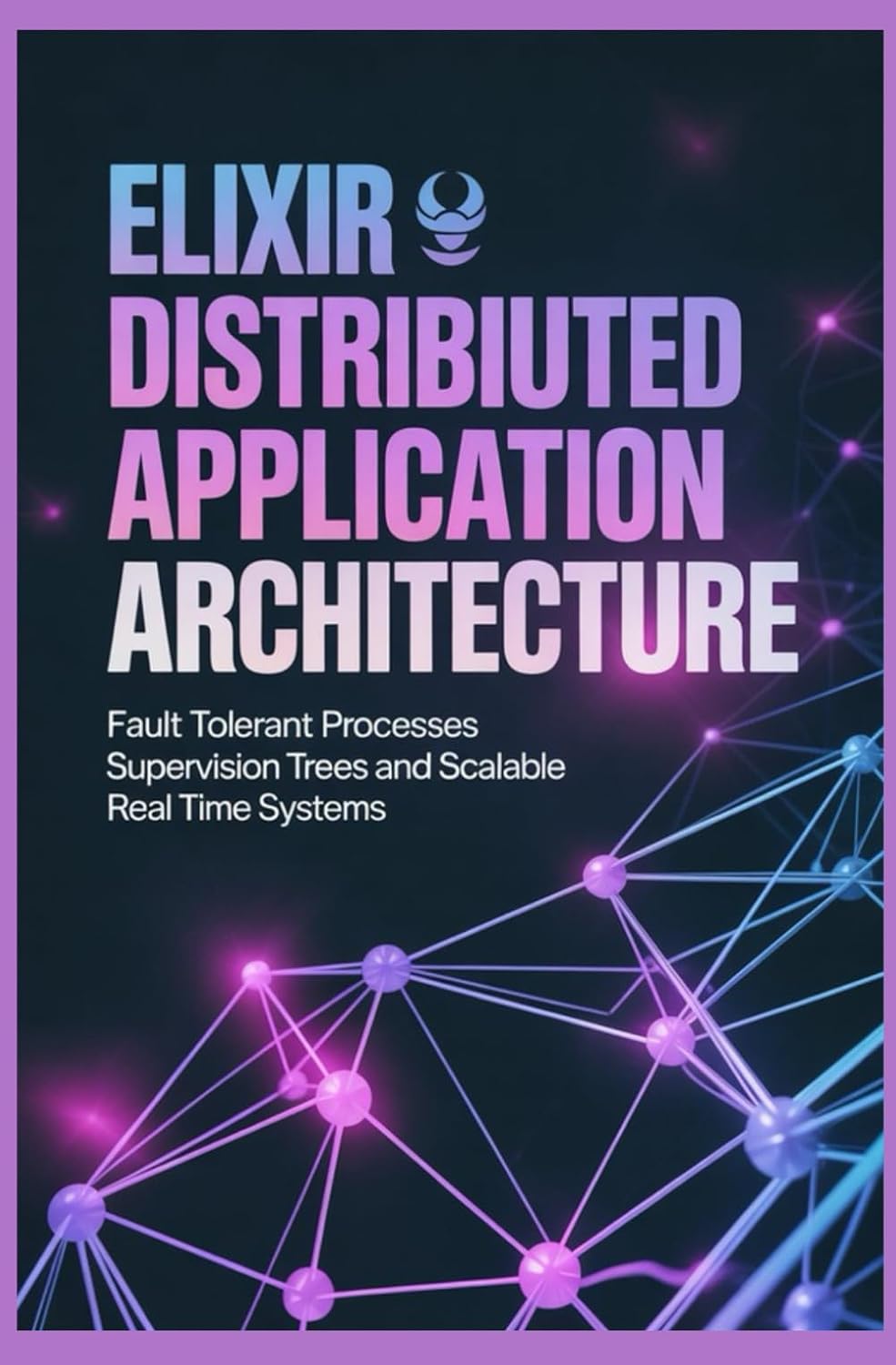 ELIXIR DISTRIBUTED APPLICATION ARCHITECTURE: Fault tolerant processes supervision trees and scalable real time systems baixar o livro de graça