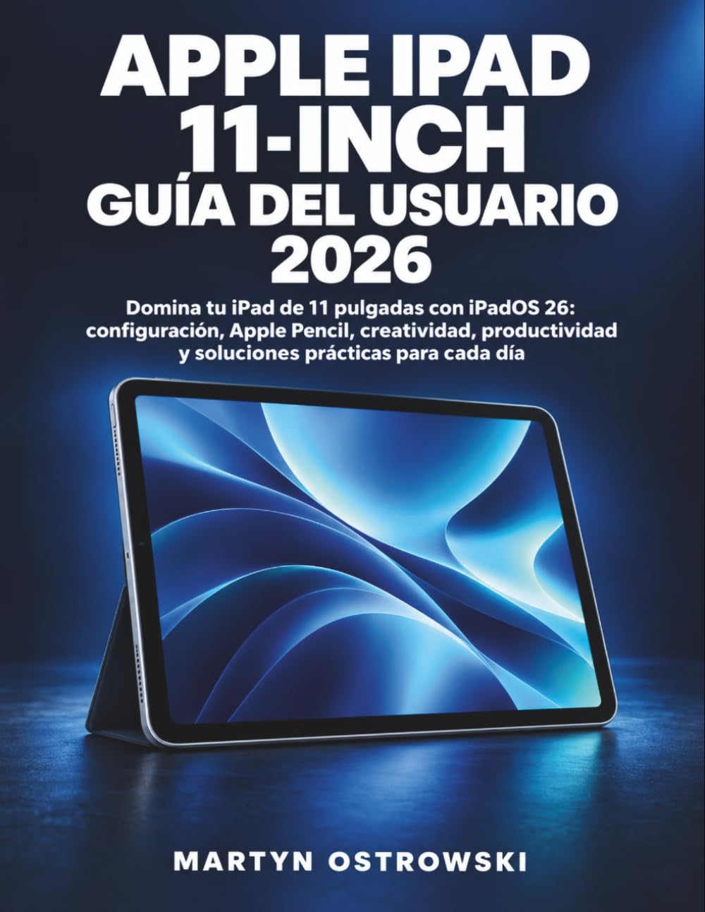 Apple iPad 11-inch Guía del Usuario 2026: Domina tu iPad de 11 pulgadas con iPadOS 26: configuración, Apple Pencil, creatividad, productividad y soluciones prácticas para cada día (Spanish Edition)