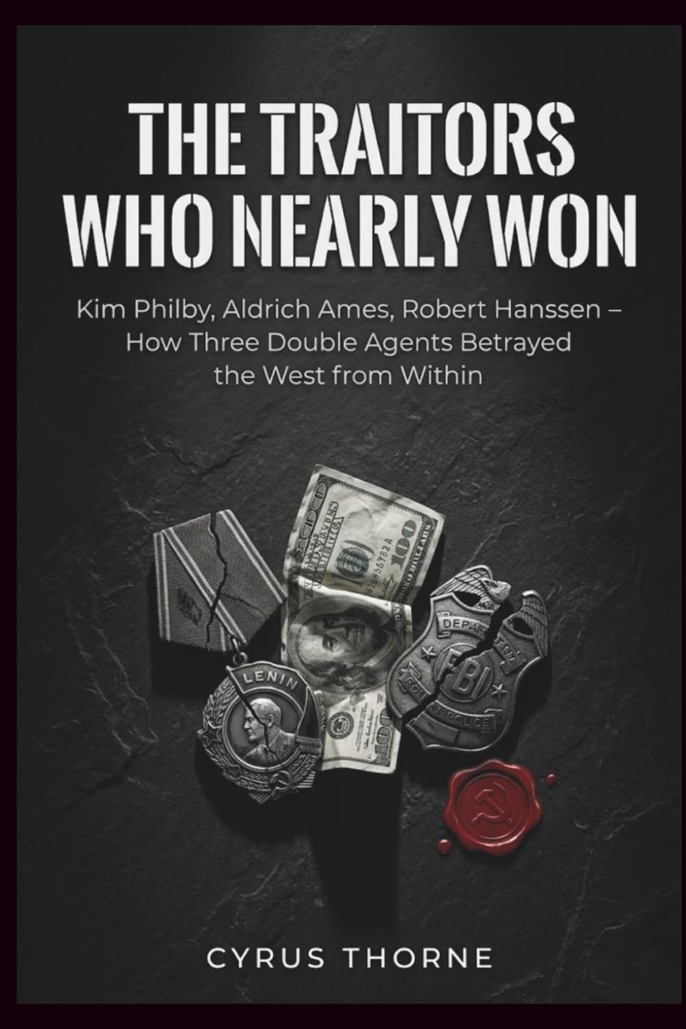 The Traitors Who Nearly Won: Kim Philby, Aldrich Ames, Robert Hanssen – How Three Double Agents Betrayed the West from Within (THE COLD STEEL CHRONICLES)
