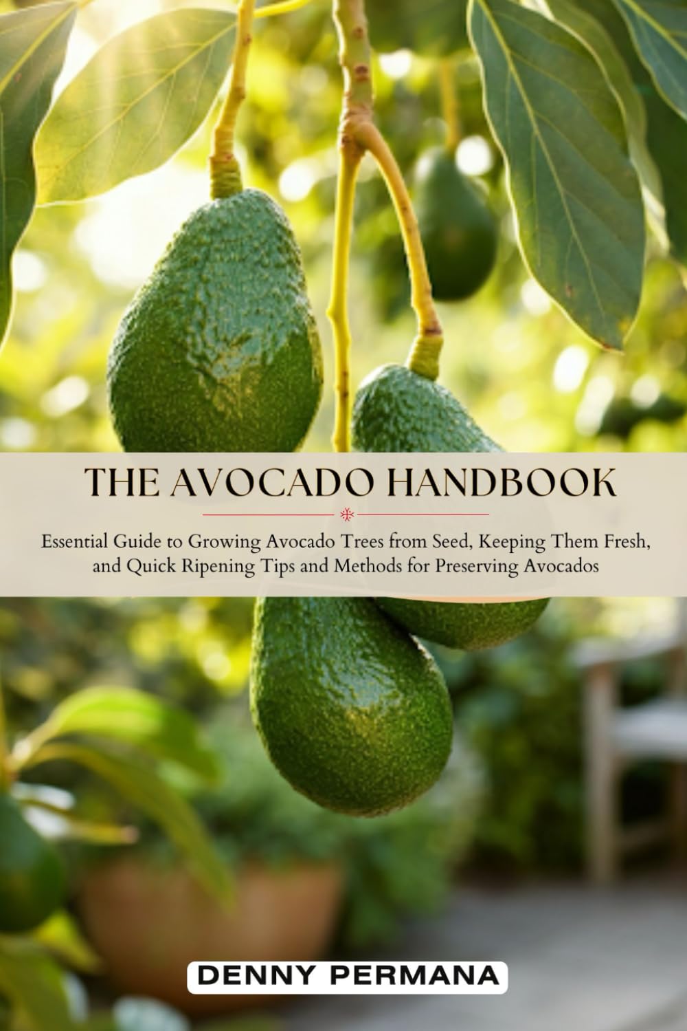 The Avocado Handbook: Essential Guide to Growing Avocado Trees from Seed, Keeping Them Fresh, Quick Ripening Tips and Methods for Preserving Avocados baixar o livro de graça