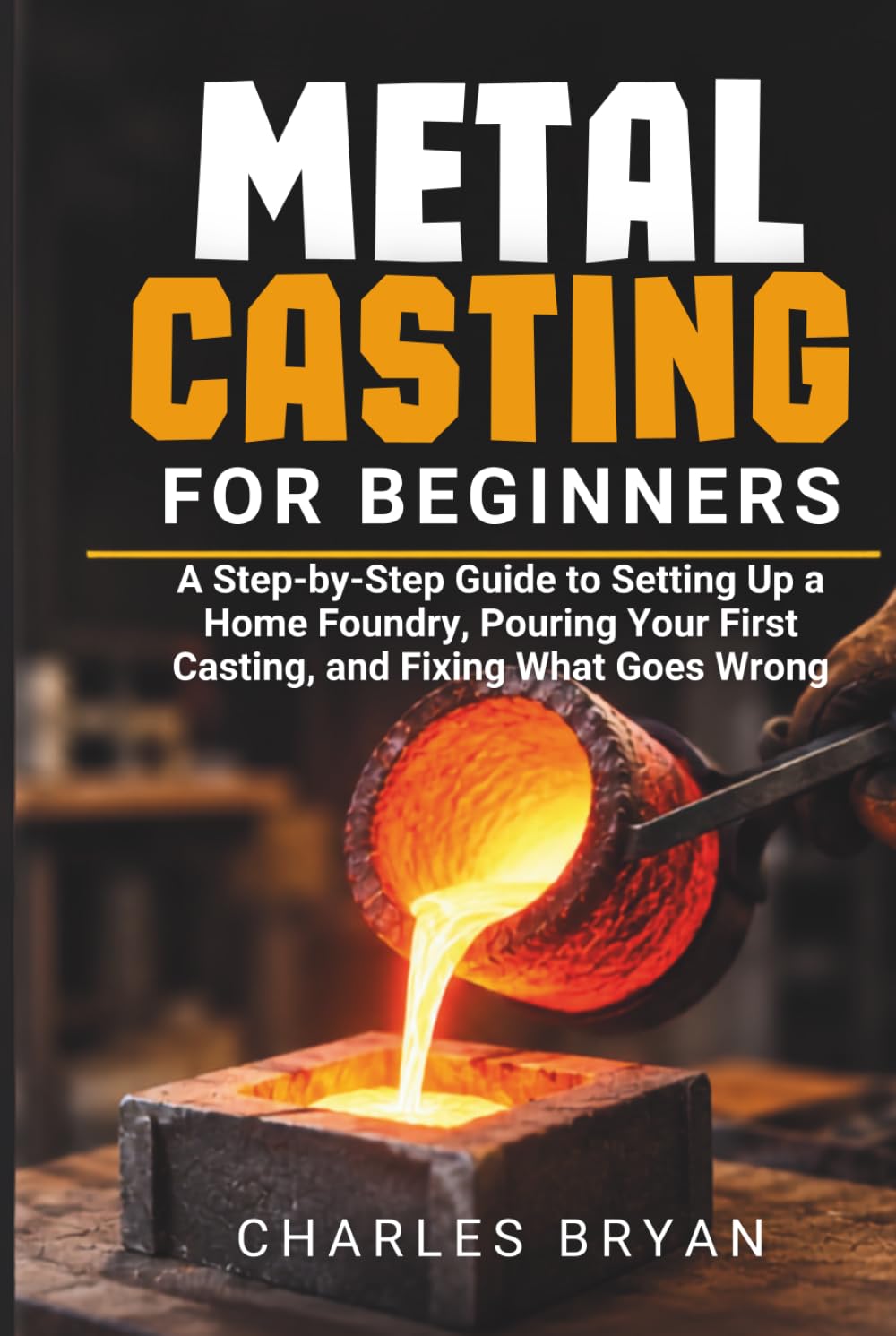 Metal Casting for Beginners: A Step-by-Step Guide to Setting Up a Home Foundry, Pouring Your First Casting, and Fixing What Goes Wrong baixar livro de graça