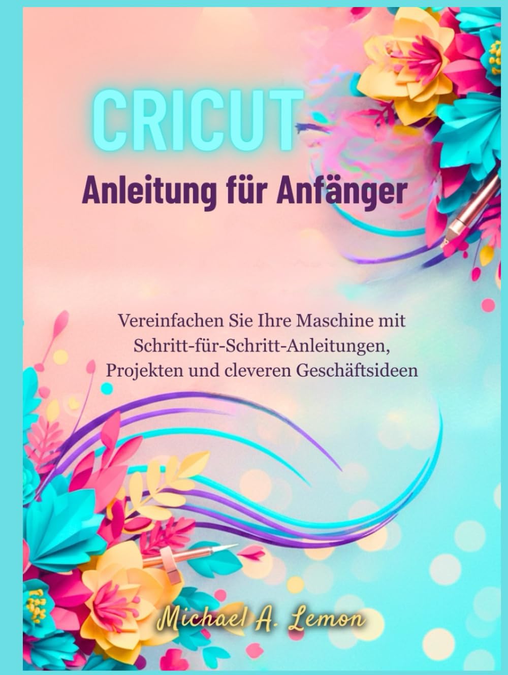 capítulo por capítulo baixar Cricut Anleitung für Anfänger: Vereinfachen Sie Ihre Maschine mit Schritt-für-Schritt-Anleitungen, Projekten und cleveren Geschäftsideen (German Edition)