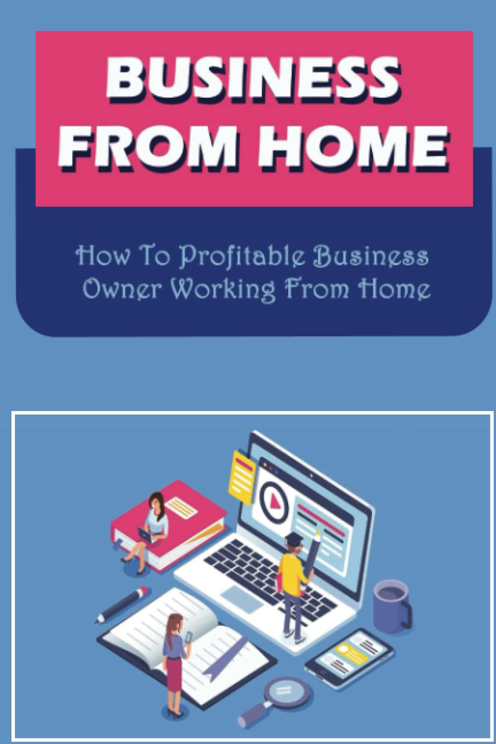 Business From Home: How To Profitable Business Owner Working From Home