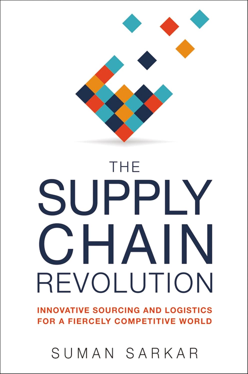 The Supply Chain Revolution: Innovative Sourcing and Logistics for a Fiercely Competitive World