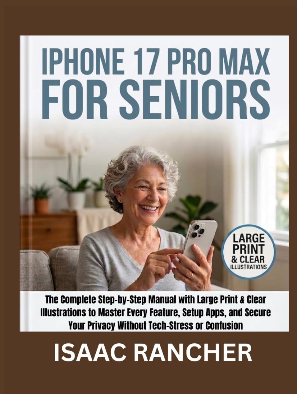 IPHONE 17 PRO MAX FOR SENIORS: The Complete Step-by-Step Manual with Large Print & Clear Illustrations to Master Every Feature, Setup Apps, and Secure ... or Confusion (I. Rancher Senior Tech Tool)